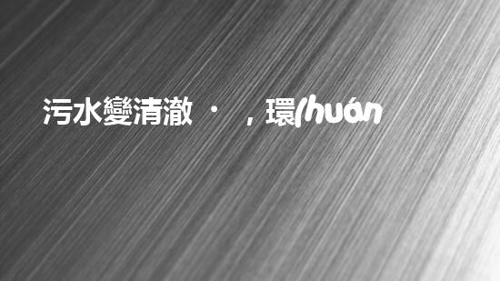污水變清澈，環(huán)境更美好！這個(gè)廠如何實(shí)現(xiàn)？